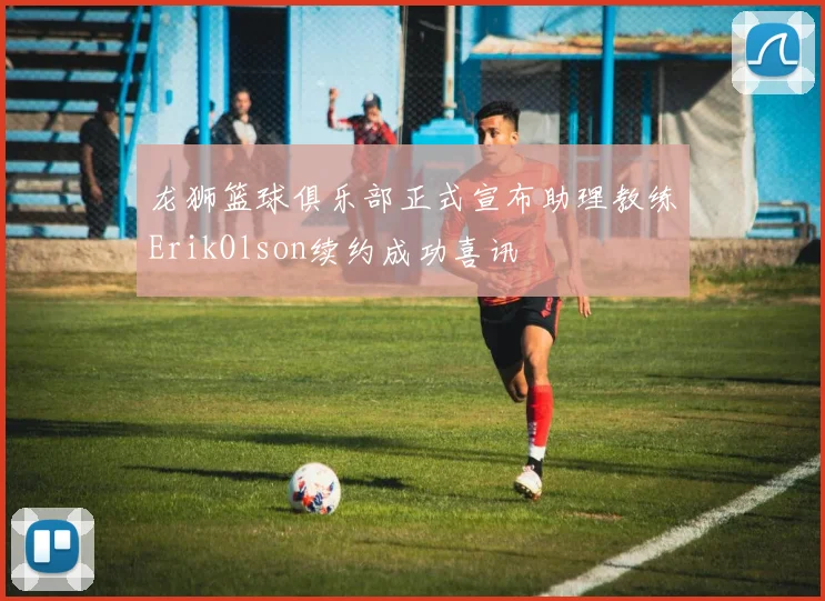 龙狮篮球俱乐部正式宣布助理教练ErikOlson续约成功喜讯