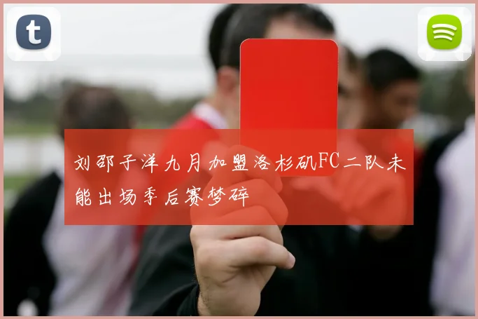 刘邵子洋九月加盟洛杉矶FC二队未能出场季后赛梦碎