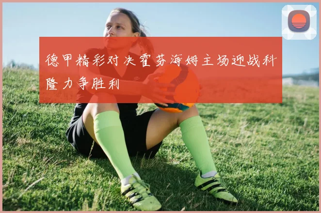 德甲精彩对决霍芬海姆主场迎战科隆力争胜利