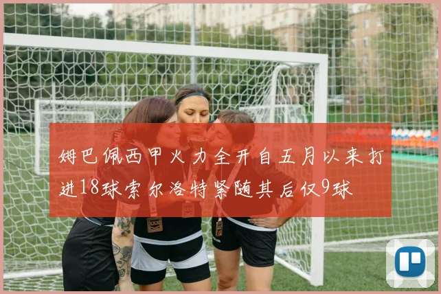 姆巴佩西甲火力全开自五月以来打进18球索尔洛特紧随其后仅9球