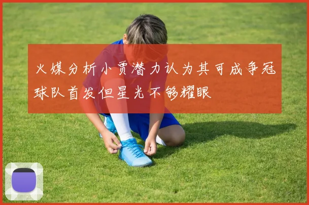 火媒分析小贾潜力认为其可成争冠球队首发但星光不够耀眼