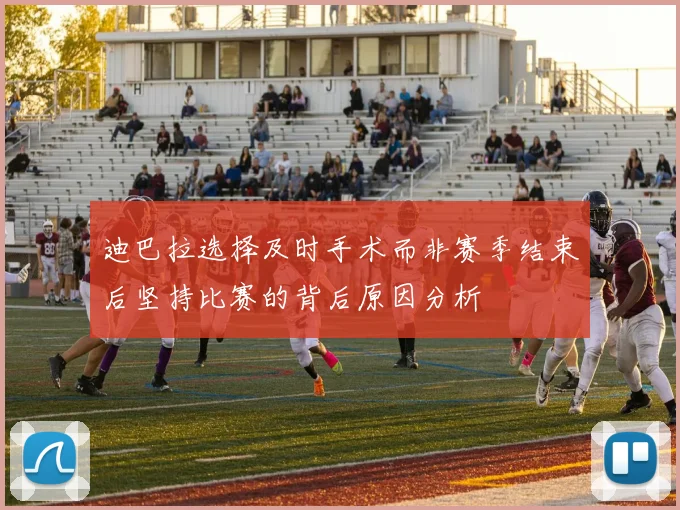 迪巴拉选择及时手术而非赛季结束后坚持比赛的背后原因分析
