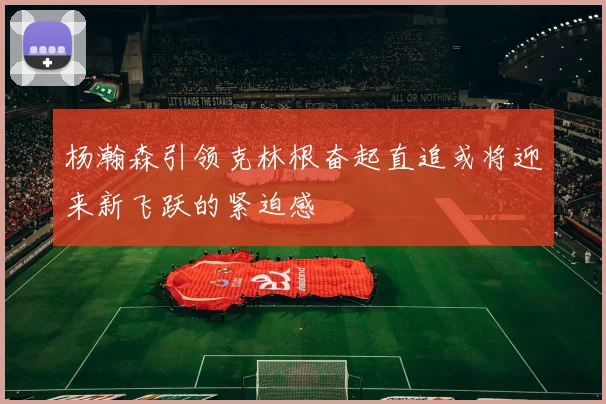 杨瀚森引领克林根奋起直追或将迎来新飞跃的紧迫感