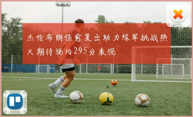 杰伦布朗伤愈复出助力绿军挑战热火期待场均295分表现