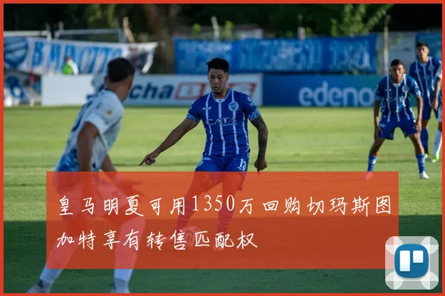 皇马明夏可用1350万回购切玛斯图加特享有转售匹配权
