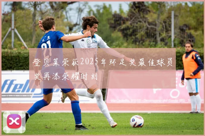 登贝莱荣获2025年环足奖最佳球员奖再添荣耀时刻