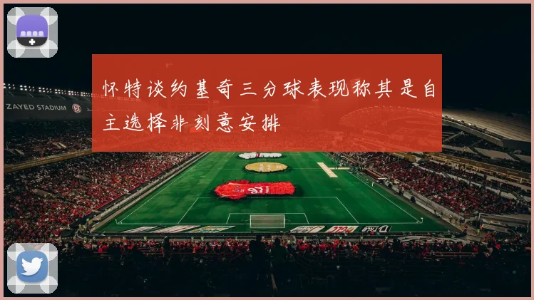 怀特谈约基奇三分球表现称其是自主选择非刻意安排