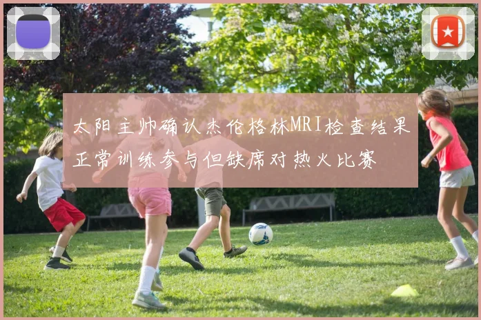 太阳主帅确认杰伦格林MRI检查结果正常训练参与但缺席对热火比赛