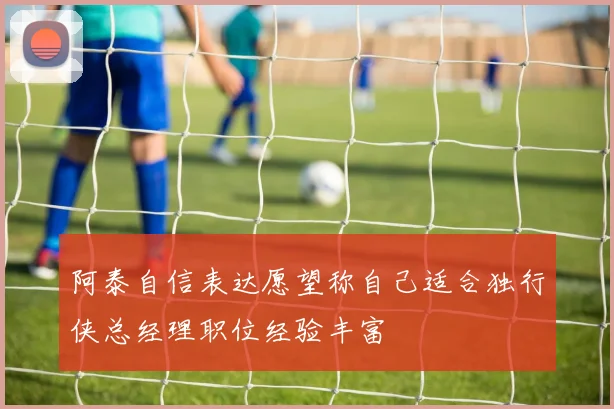 阿泰自信表达愿望称自己适合独行侠总经理职位经验丰富