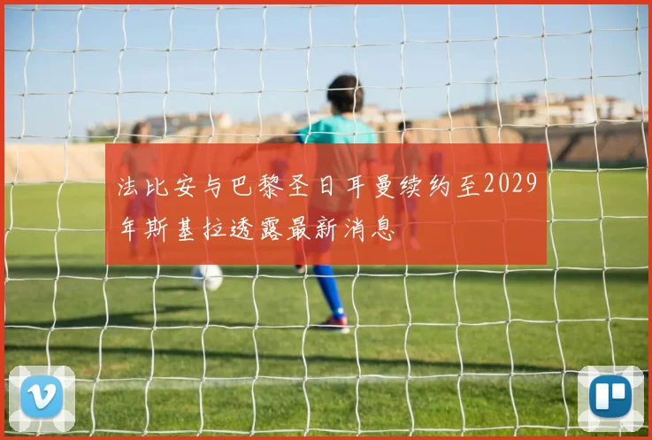 法比安与巴黎圣日耳曼续约至2029年斯基拉透露最新消息
