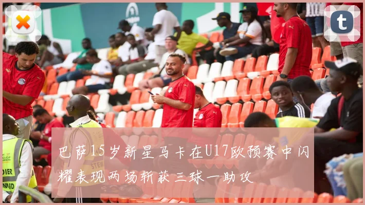 巴萨15岁新星马卡在U17欧预赛中闪耀表现两场斩获三球一助攻