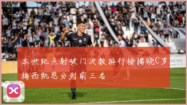本世纪点射破门次数排行榜揭晓C罗梅西凯恩分列前三名