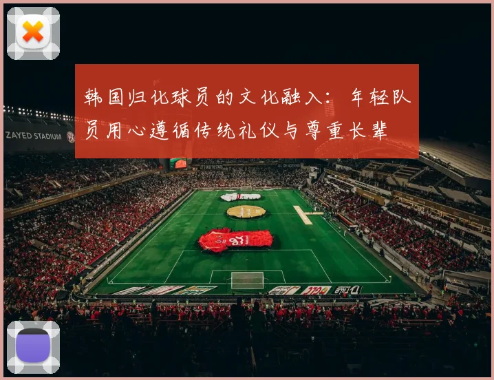 韩国归化球员的文化融入：年轻队员用心遵循传统礼仪与尊重长辈