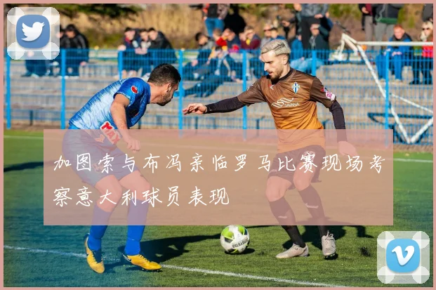 加图索与布冯亲临罗马比赛现场考察意大利球员表现