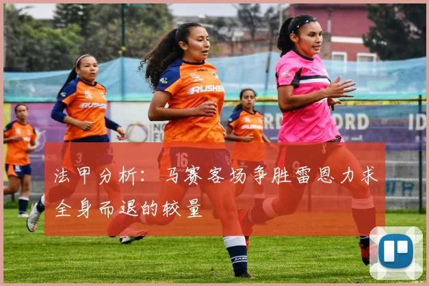 法甲分析：马赛客场争胜雷恩力求全身而退的较量