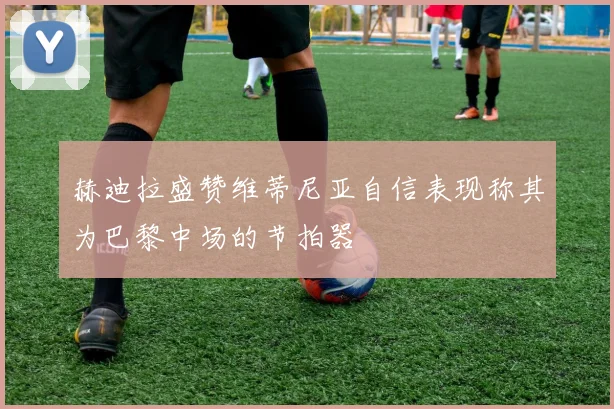 赫迪拉盛赞维蒂尼亚自信表现称其为巴黎中场的节拍器