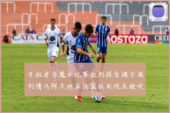 开拓者与魔术比赛裁判报告揭示漏判情况阿夫迪亚抢篮板犯规未被吹罚