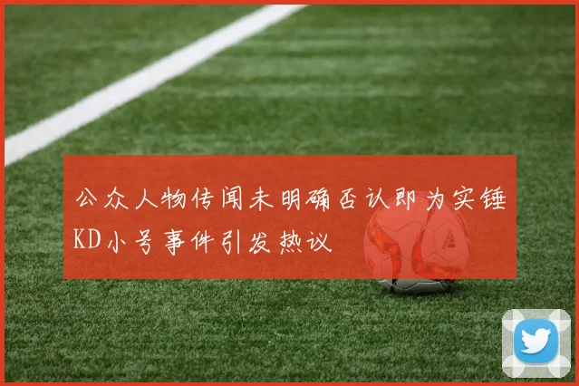 公众人物传闻未明确否认即为实锤KD小号事件引发热议