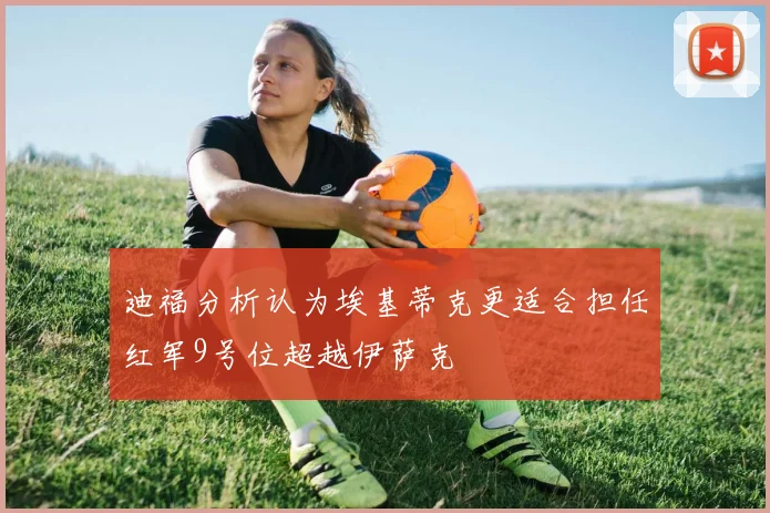 迪福分析认为埃基蒂克更适合担任红军9号位超越伊萨克