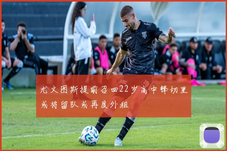 尤文图斯提前召回22岁高中锋切里或将留队或再度外租
