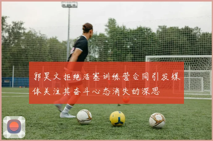 郭昊文拒绝活塞训练营合同引发媒体关注其奋斗心态消失的深思