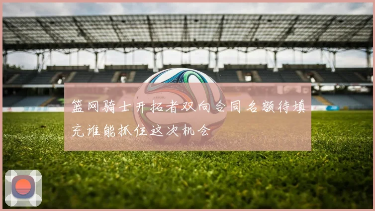 篮网骑士开拓者双向合同名额待填充谁能抓住这次机会