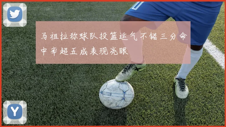 马祖拉称球队投篮运气不错三分命中率超五成表现亮眼