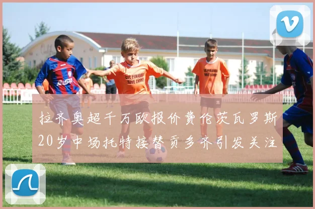 拉齐奥超千万欧报价费伦茨瓦罗斯20岁中场托特接替贡多齐引发关注