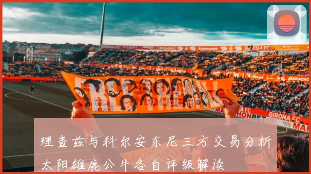 理查兹与科尔安东尼三方交易分析太阳雄鹿公牛各自评级解读