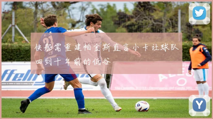 快船需重建帕金斯直言小卡让球队回到十年前的低谷