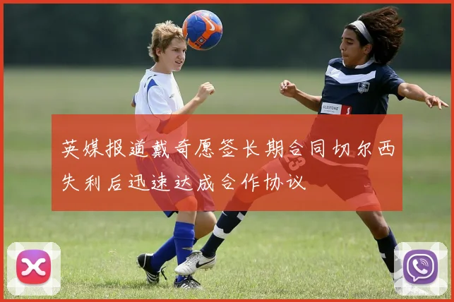 英媒报道戴奇愿签长期合同切尔西失利后迅速达成合作协议