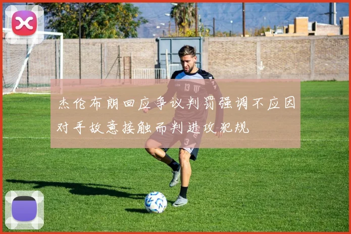 杰伦布朗回应争议判罚强调不应因对手故意接触而判进攻犯规