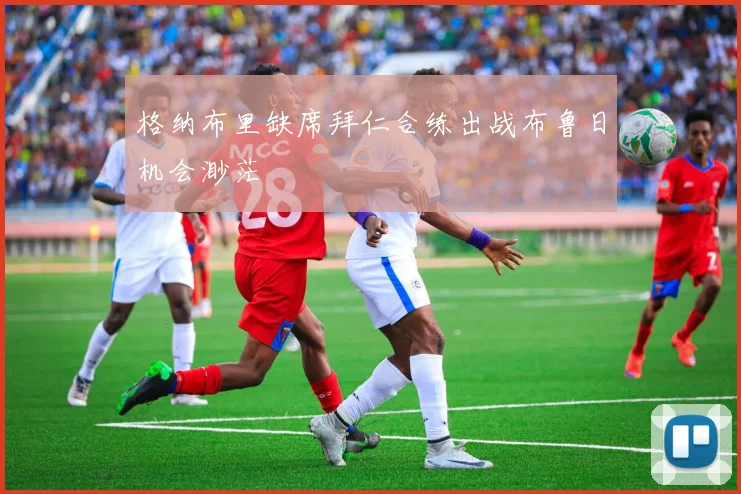 格纳布里缺席拜仁合练出战布鲁日机会渺茫