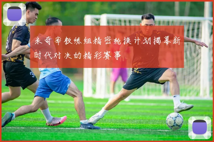 米奇率教练组精密轮换计划揭幕新时代对决的精彩赛事