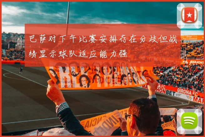巴萨对下午比赛安排存在分歧但战绩显示球队适应能力强