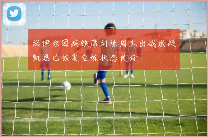 诺伊尔因病缺席训练周末出战成疑凯恩已恢复合练状态良好