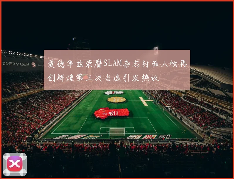 爱德华兹荣膺SLAM杂志封面人物再创辉煌第三次当选引发热议