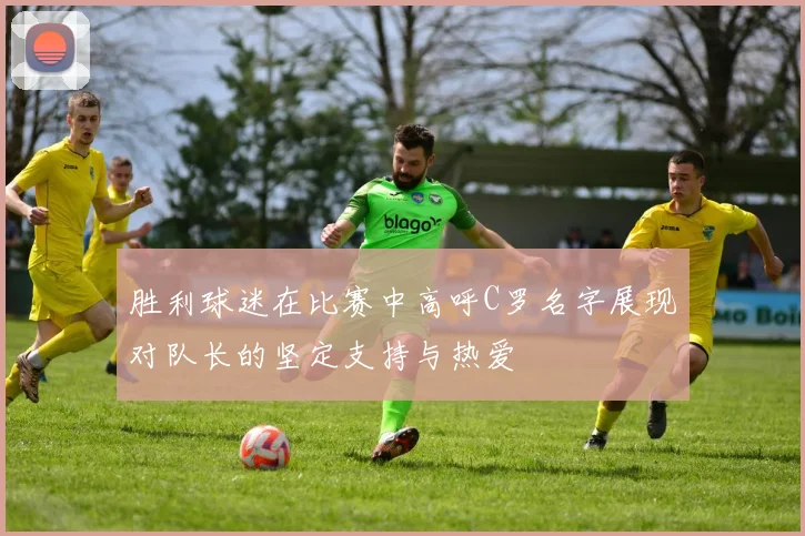胜利球迷在比赛中高呼C罗名字展现对队长的坚定支持与热爱