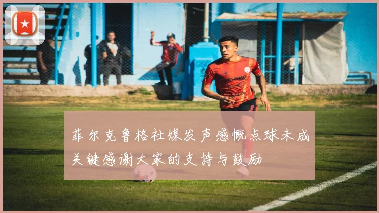 菲尔克鲁格社媒发声感慨点球未成关键感谢大家的支持与鼓励
