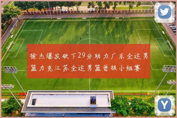 徐杰爆发砍下29分助力广东全运男篮力克江苏全运男篮晋级小组赛