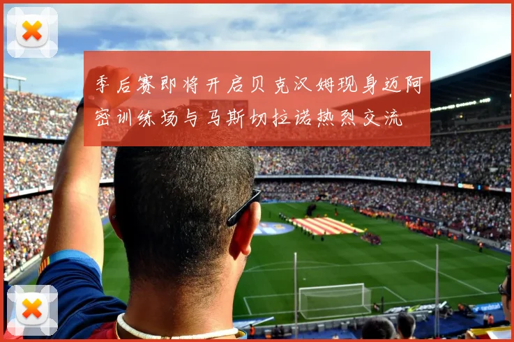 季后赛即将开启贝克汉姆现身迈阿密训练场与马斯切拉诺热烈交流
